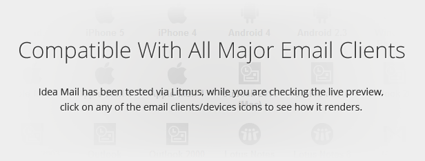 Compatible With All Major Email Clients: Idea Mail has been tested via Litmus, while you are checking the live preview, click on any of the email clients/devices icons to see how it renders.