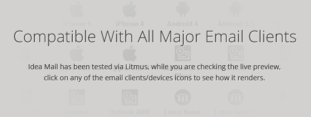 Compatible With All Major Email Clients: Idea Mail has been tested via Litmus, while you are checking the live preview, click on any of the email clients/devices icons to see how it renders.